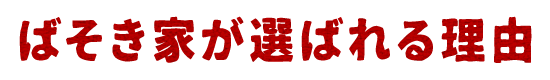 ばそき家が選ばれる理由