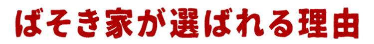 ばそき家が選ばれる理由